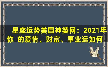 星座运势美国神婆网：2021年你  的爱情、财富、事业运如何